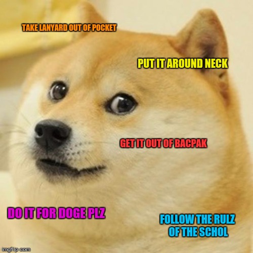 Doge | TAKE LANYARD OUT OF POCKET; PUT IT AROUND NECK; GET IT OUT OF BACPAK; DO IT FOR DOGE PLZ; FOLLOW THE RULZ OF THE SCHOL | image tagged in memes,doge | made w/ Imgflip meme maker