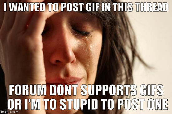 First World Problems Meme | I WANTED TO POST GIF IN THIS THREAD; FORUM DONT SUPPORTS GIFS OR I'M TO STUPID TO POST ONE | image tagged in memes,first world problems | made w/ Imgflip meme maker