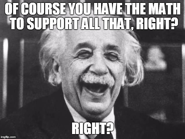 Einsteinstoned | OF COURSE YOU HAVE THE MATH TO SUPPORT ALL THAT, RIGHT? RIGHT? | image tagged in einsteinstoned | made w/ Imgflip meme maker