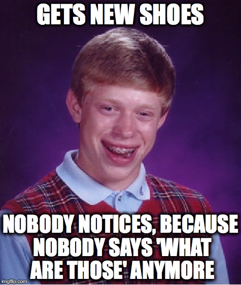 Bad Luck Brian | GETS NEW SHOES; NOBODY NOTICES, BECAUSE NOBODY SAYS 'WHAT ARE THOSE' ANYMORE | image tagged in memes,bad luck brian | made w/ Imgflip meme maker