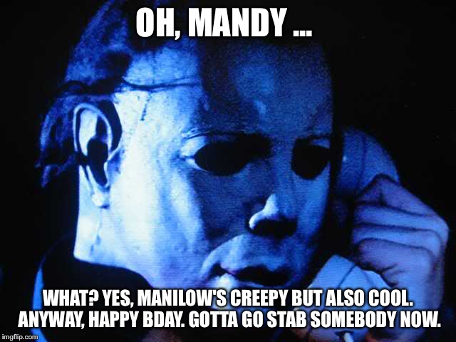 Michael myers | OH, MANDY ... WHAT? YES, MANILOW'S CREEPY BUT ALSO COOL. ANYWAY, HAPPY BDAY. GOTTA GO STAB SOMEBODY NOW. | image tagged in michael myers | made w/ Imgflip meme maker