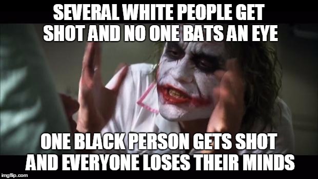 And everybody loses their minds Meme | SEVERAL WHITE PEOPLE GET SHOT AND NO ONE BATS AN EYE; ONE BLACK PERSON GETS SHOT AND EVERYONE LOSES THEIR MINDS | image tagged in memes,and everybody loses their minds | made w/ Imgflip meme maker
