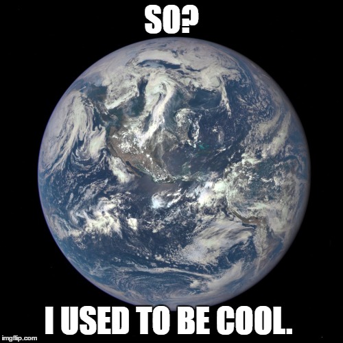 bluemarble | SO? I USED TO BE COOL. | image tagged in bluemarble | made w/ Imgflip meme maker