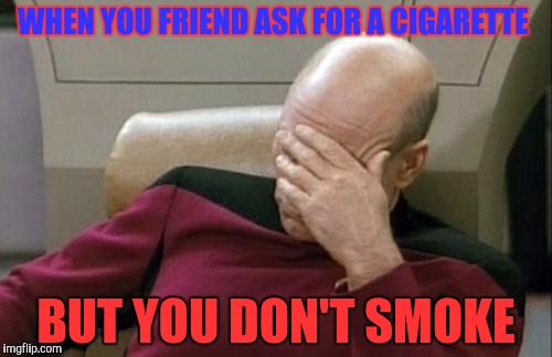 Captain Picard Facepalm Meme | WHEN YOU FRIEND ASK FOR A CIGARETTE; BUT YOU DON'T SMOKE | image tagged in memes,captain picard facepalm | made w/ Imgflip meme maker