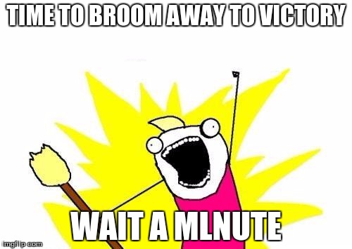 X All The Y | TIME TO BROOM AWAY TO VICTORY; WAIT A MLNUTE | image tagged in memes,x all the y | made w/ Imgflip meme maker
