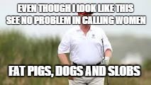 TrumpFatGolfing | EVEN THOUGH I LOOK LIKE THIS SEE NO PROBLEM IN CALLING WOMEN; FAT PIGS, DOGS AND SLOBS | image tagged in trumpfatgolfing | made w/ Imgflip meme maker