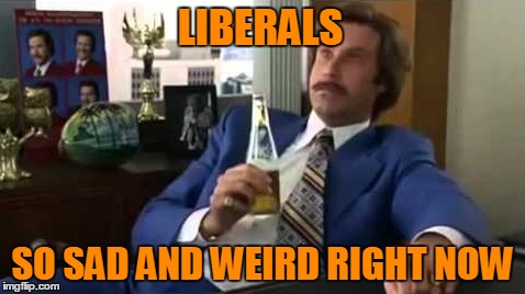 LIBERALS SO SAD AND WEIRD RIGHT NOW | made w/ Imgflip meme maker