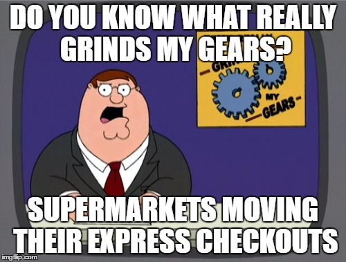 I only noticed on the way out after waiting behind someone with a load of stuff. And there was no one waiting... | DO YOU KNOW WHAT REALLY GRINDS MY GEARS? SUPERMARKETS MOVING THEIR EXPRESS CHECKOUTS | image tagged in memes,peter griffin news,supermarkets,shopping | made w/ Imgflip meme maker