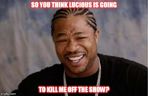 Yo Dawg Heard You | SO YOU THINK LUCIOUS IS GOING; TO KILL ME OFF THE SHOW? | image tagged in memes,yo dawg heard you | made w/ Imgflip meme maker