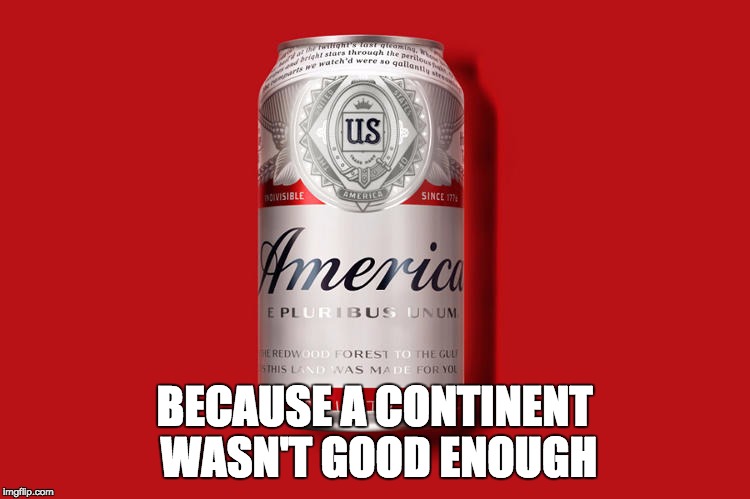 'Merica | BECAUSE A CONTINENT WASN'T GOOD ENOUGH | image tagged in memes,funny,funny memes,beer,america,patriotic | made w/ Imgflip meme maker