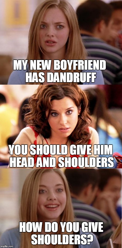 This Girl's Head & Shoulders Above The Rest |  MY NEW BOYFRIEND HAS DANDRUFF; YOU SHOULD GIVE HIM HEAD AND SHOULDERS; HOW DO YOU GIVE SHOULDERS? | image tagged in blonde pun,head  shoulders,dandruff,dumb blonde | made w/ Imgflip meme maker