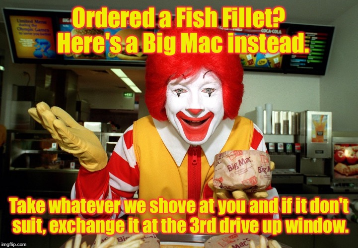 Or exchange it at Burger King | Ordered a Fish Fillet?  Here's a Big Mac instead. Take whatever we shove at you and if it don't suit, exchange it at the 3rd drive up window. | image tagged in memes,ronald mcdonald,3rd window,order error,drsarcasm | made w/ Imgflip meme maker