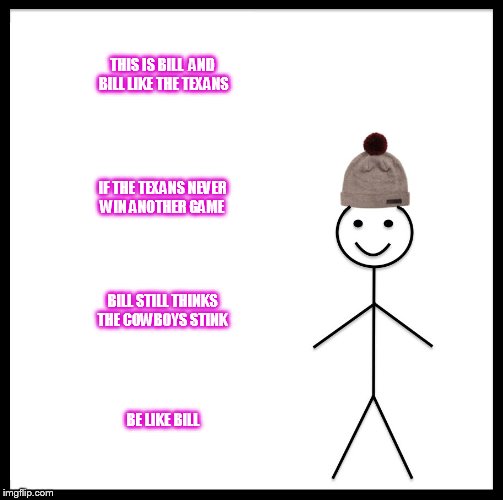 Be Like Bill Meme | THIS IS BILL  AND BILL LIKE THE TEXANS; IF THE TEXANS NEVER WIN ANOTHER GAME; BILL STILL THINKS THE COWBOYS STINK; BE LIKE BILL | image tagged in memes,be like bill | made w/ Imgflip meme maker