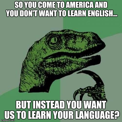 Philosoraptor | SO YOU COME TO AMERICA AND YOU DON'T WANT TO LEARN ENGLISH... BUT INSTEAD YOU WANT US TO LEARN YOUR LANGUAGE? | image tagged in memes,philosoraptor | made w/ Imgflip meme maker
