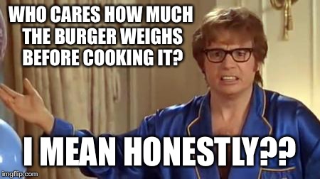 Scrape the grease and fat into the bag!  I paid for it!! | WHO CARES HOW MUCH THE BURGER WEIGHS BEFORE COOKING IT? I MEAN HONESTLY?? | image tagged in memes,austin powers honestly | made w/ Imgflip meme maker