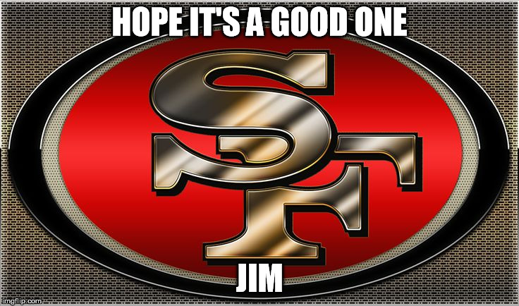 niners | HOPE IT'S A GOOD ONE JIM | image tagged in niners | made w/ Imgflip meme maker