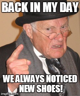 Back In My Day Meme | BACK IN MY DAY WE ALWAYS NOTICED NEW SHOES! | image tagged in memes,back in my day | made w/ Imgflip meme maker