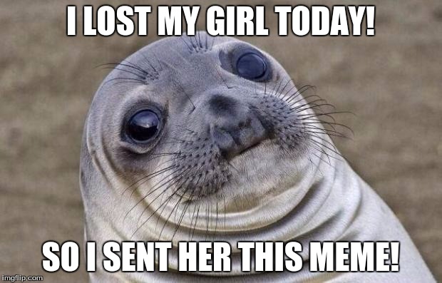 Awkward Moment Sealion Meme | I LOST MY GIRL TODAY! SO I SENT HER THIS MEME! | image tagged in memes,awkward moment sealion | made w/ Imgflip meme maker