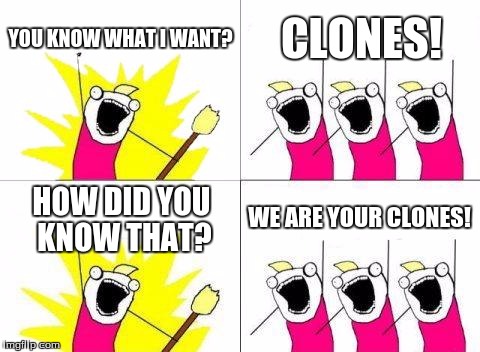 CLONESCLONESCLONESCLONESCLONESCLONESCLONESCLONESCLONESCLONESCLONESCLONESCLONESCLONESCLONESCLONESCLONESCLONESCLONESCLONESCLONES | YOU KNOW WHAT I WANT? CLONES! WE ARE YOUR CLONES! HOW DID YOU KNOW THAT? | image tagged in memes,what do we want,funny,clone,x all the y | made w/ Imgflip meme maker