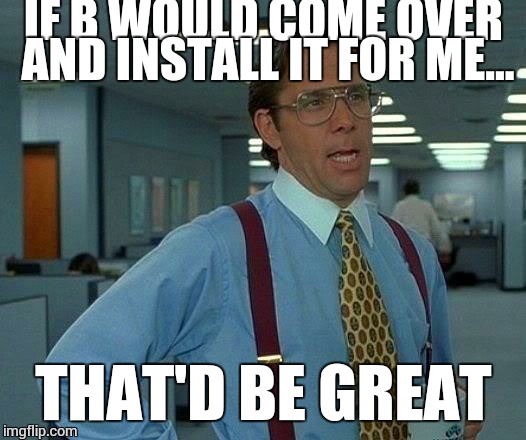 That Would Be Great Meme | IF B WOULD COME OVER AND INSTALL IT FOR ME... THAT'D BE GREAT | image tagged in memes,that would be great | made w/ Imgflip meme maker