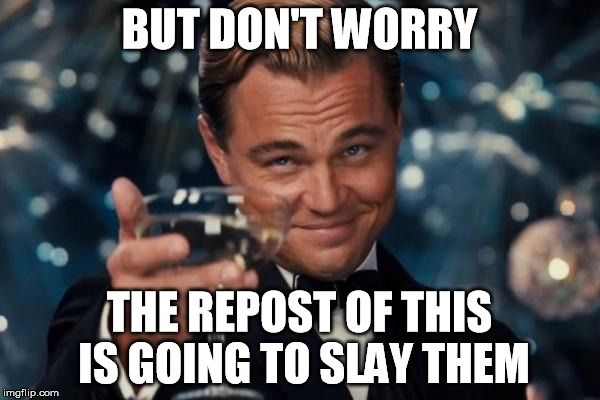 Leonardo Dicaprio Cheers Meme | BUT DON'T WORRY THE REPOST OF THIS IS GOING TO SLAY THEM | image tagged in memes,leonardo dicaprio cheers | made w/ Imgflip meme maker