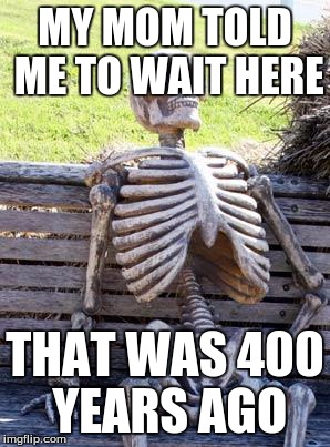 Waiting Skeleton | MY MOM TOLD ME TO WAIT HERE; THAT WAS 400 YEARS AGO | image tagged in memes,waiting skeleton | made w/ Imgflip meme maker