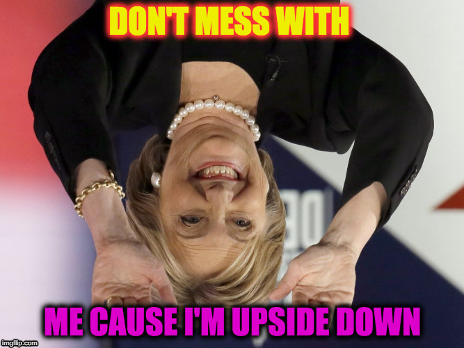 Hillary Clinton   | DON'T MESS WITH; ME CAUSE I'M UPSIDE DOWN | image tagged in hillary clinton | made w/ Imgflip meme maker