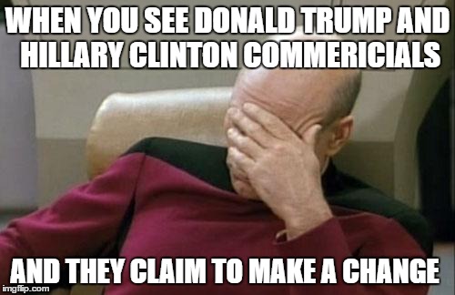 Captain Picard Facepalm | WHEN YOU SEE DONALD TRUMP AND HILLARY CLINTON COMMERICIALS; AND THEY CLAIM TO MAKE A CHANGE | image tagged in memes,captain picard facepalm | made w/ Imgflip meme maker