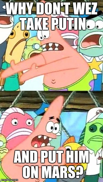 Put It Somewhere Else Patrick | WHY DON'T WEZ TAKE PUTIN; AND PUT HIM ON MARS? | image tagged in memes,put it somewhere else patrick | made w/ Imgflip meme maker