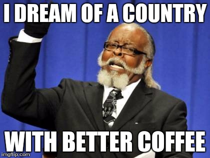 Too Damn High | I DREAM OF A COUNTRY; WITH BETTER COFFEE | image tagged in memes,too damn high | made w/ Imgflip meme maker