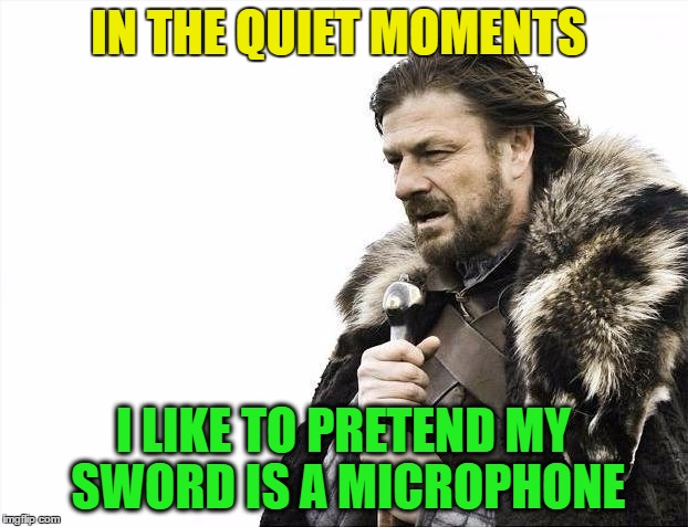 Brace Yourselves X is Coming Meme | IN THE QUIET MOMENTS; I LIKE TO PRETEND MY SWORD IS A MICROPHONE | image tagged in memes,brace yourselves x is coming | made w/ Imgflip meme maker