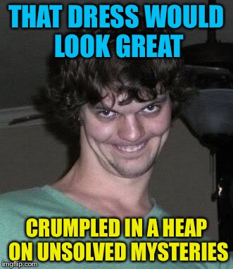 Creepy Pick-up Lines | THAT DRESS WOULD LOOK GREAT; CRUMPLED IN A HEAP ON UNSOLVED MYSTERIES | image tagged in creepy guy,memes | made w/ Imgflip meme maker