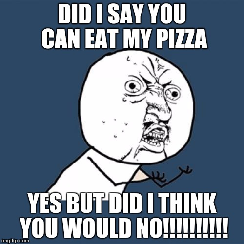 Y U No Meme | DID I SAY YOU CAN EAT MY PIZZA; YES BUT DID I THINK YOU WOULD NO!!!!!!!!!! | image tagged in memes,y u no | made w/ Imgflip meme maker