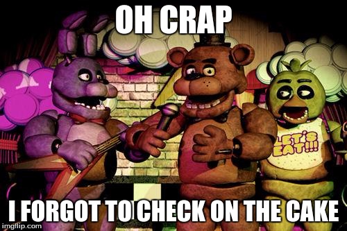 FNaF | OH CRAP; I FORGOT TO CHECK ON THE CAKE | image tagged in fnaf | made w/ Imgflip meme maker