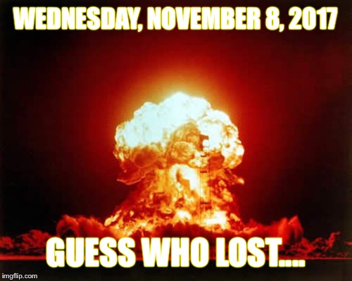 Nuclear Explosion Meme | WEDNESDAY, NOVEMBER 8, 2017; GUESS WHO LOST.... | image tagged in memes,nuclear explosion | made w/ Imgflip meme maker