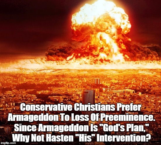 Conservative Christians Prefer Armageddon To Loss Of Preeminence. Since Armageddon Is "God's Plan," Why Not Hasten "His" Intervention? | made w/ Imgflip meme maker