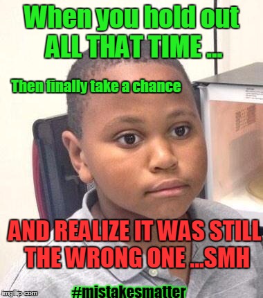 Minor Mistake Marvin Meme | When you hold out ALL THAT TIME ... Then finally take a chance; AND REALIZE IT WAS STILL THE WRONG ONE ...SMH; #mistakesmatter | image tagged in memes,minor mistake marvin | made w/ Imgflip meme maker