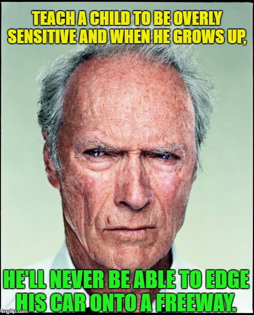 Clint Eastwood on Parenting | TEACH A CHILD TO BE OVERLY SENSITIVE AND WHEN HE GROWS UP, HE'LL NEVER BE ABLE TO EDGE HIS CAR ONTO A FREEWAY. | image tagged in clint eastwood,memes,funny,kids today | made w/ Imgflip meme maker