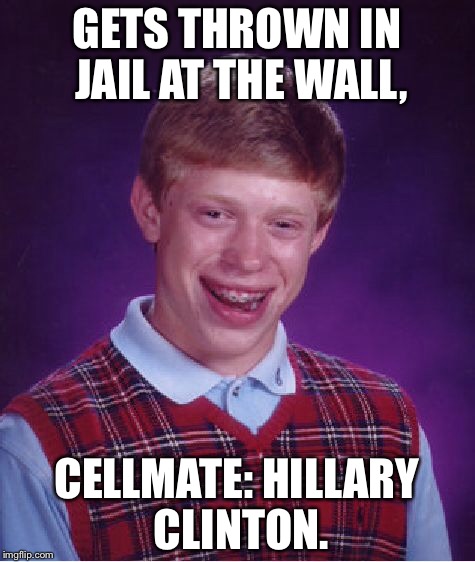 Bad Luck Brian | GETS THROWN IN JAIL AT THE WALL, CELLMATE: HILLARY CLINTON. | image tagged in memes,bad luck brian | made w/ Imgflip meme maker