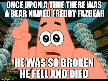 Patrick Says Meme | ONCE UPON A TIME THERE WAS A BEAR NAMED FREDDY FAZBEAR; HE WAS SO BROKEN HE FELL AND DIED | image tagged in memes,patrick says | made w/ Imgflip meme maker