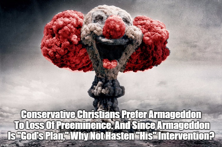 Conservative Christians Prefer Armageddon To Loss Of Preeminence. And Since Armageddon Is "God's Plan," Why Not Hasten "His" Intervention? | made w/ Imgflip meme maker