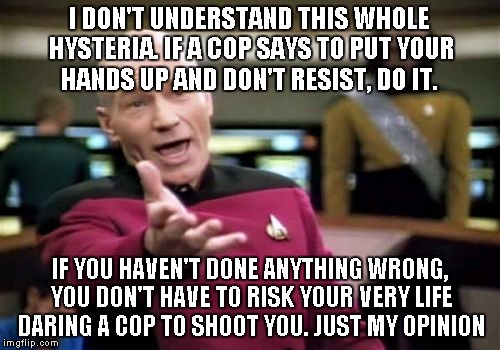 Picard Wtf Meme | I DON'T UNDERSTAND THIS WHOLE HYSTERIA. IF A COP SAYS TO PUT YOUR HANDS UP AND DON'T RESIST, DO IT. IF YOU HAVEN'T DONE ANYTHING WRONG, YOU  | image tagged in memes,picard wtf | made w/ Imgflip meme maker