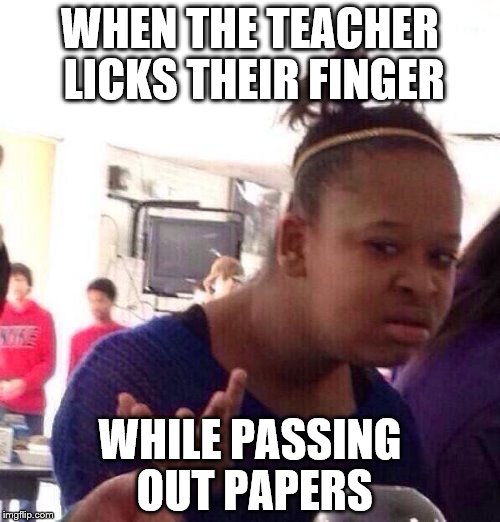 Black Girl Wat | WHEN THE TEACHER LICKS THEIR FINGER; WHILE PASSING OUT PAPERS | image tagged in memes,black girl wat | made w/ Imgflip meme maker