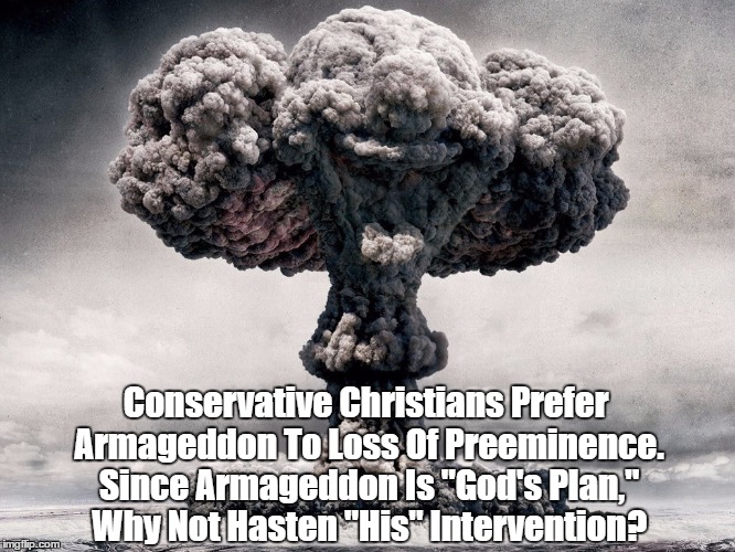 Conservative Christians Prefer Armageddon To Loss Of Preeminence. Since Armageddon Is "God's Plan," Why Not Hasten "His" Intervention? | made w/ Imgflip meme maker