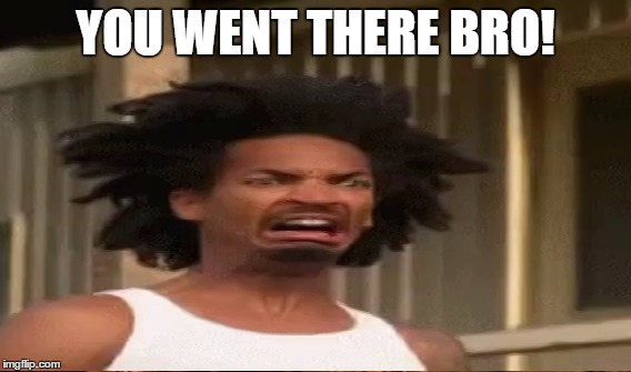 YOU WENT THERE BRO! | made w/ Imgflip meme maker