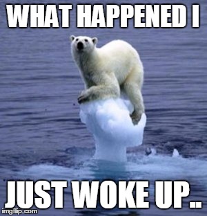 Melting Ice Polar Bear | WHAT HAPPENED I; JUST WOKE UP.. | image tagged in melting ice polar bear | made w/ Imgflip meme maker