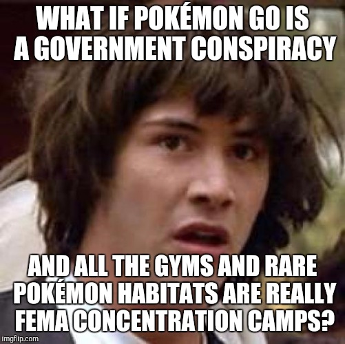 Conspiracy Keanu Meme | WHAT IF POKÉMON GO IS A GOVERNMENT CONSPIRACY; AND ALL THE GYMS AND RARE POKÉMON HABITATS ARE REALLY FEMA CONCENTRATION CAMPS? | image tagged in memes,conspiracy keanu | made w/ Imgflip meme maker
