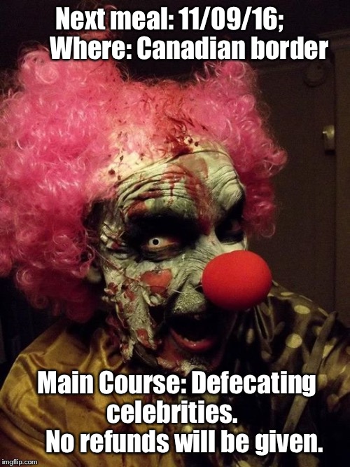 clowns  | Next meal: 11/09/16;      

Where: Canadian border; Main Course: Defecating    celebrities.      


No refunds will be given. | image tagged in clowns | made w/ Imgflip meme maker