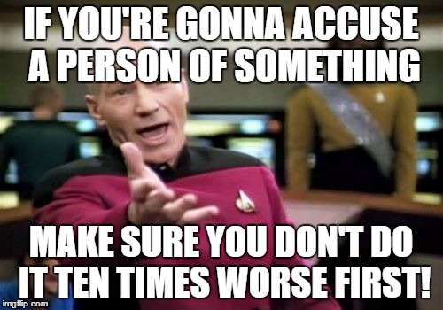 Picard Wtf | IF YOU'RE GONNA ACCUSE A PERSON OF SOMETHING; MAKE SURE YOU DON'T DO IT TEN TIMES WORSE FIRST! | image tagged in memes,picard wtf | made w/ Imgflip meme maker