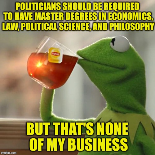 I wish they needed to have these degrees to be in politics | POLITICIANS SHOULD BE REQUIRED TO HAVE MASTER DEGREES IN ECONOMICS, LAW, POLITICAL SCIENCE, AND PHILOSOPHY; BUT THAT'S NONE OF MY BUSINESS | image tagged in memes,but thats none of my business,kermit the frog,funny,politics,politicians | made w/ Imgflip meme maker